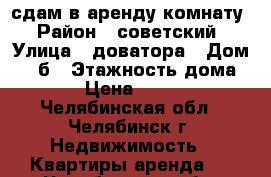 сдам в аренду комнату › Район ­ советский › Улица ­ доватора › Дом ­ 34б › Этажность дома ­ 9 › Цена ­ 7 000 - Челябинская обл., Челябинск г. Недвижимость » Квартиры аренда   . Челябинская обл.,Челябинск г.